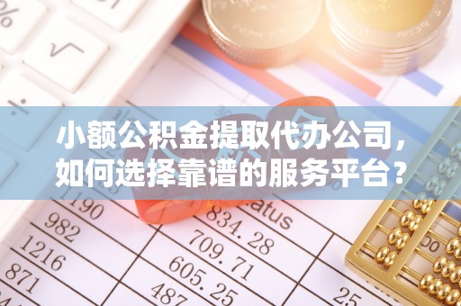 翔安小额公积金提取代办公司，如何选择靠谱的服务平台？