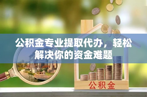 翔安公积金专业提取代办，轻松解决你的资金难题
