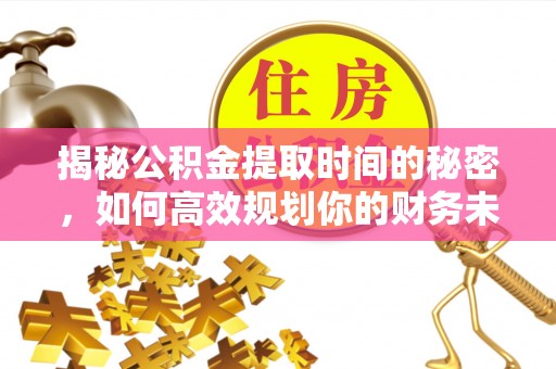 翔安揭秘公积金提取时间的秘密，如何高效规划你的财务未来