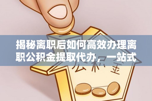 翔安揭秘离职后如何高效办理离职公积金提取代办，一站式服务全解析