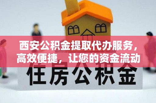 翔安西安公积金提取代办服务，高效便捷，让您的资金流动更灵活