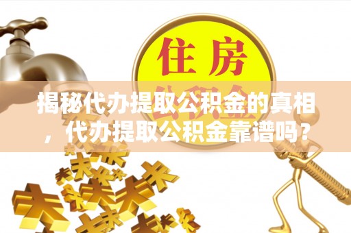 翔安揭秘代办提取公积金的真相，代办提取公积金靠谱吗？