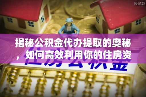 翔安揭秘公积金代办提取的奥秘，如何高效利用你的住房资金