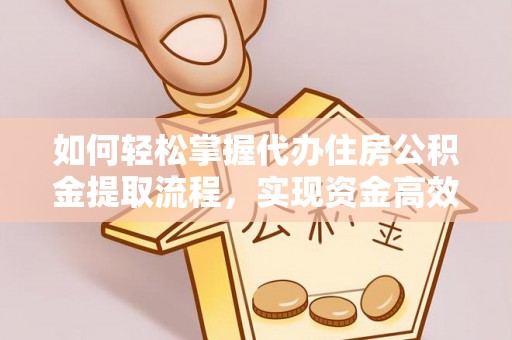 翔安如何轻松掌握代办住房公积金提取流程，实现资金高效利用