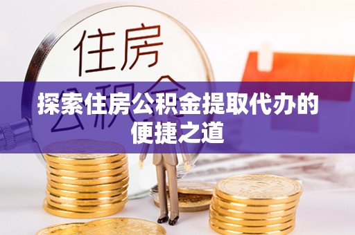 翔安探索住房公积金提取代办的便捷之道