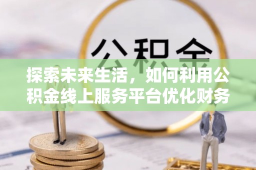 翔安探索未来生活，如何利用公积金线上服务平台优化财务管理