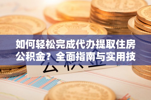 翔安如何轻松完成代办提取住房公积金？全面指南与实用技巧