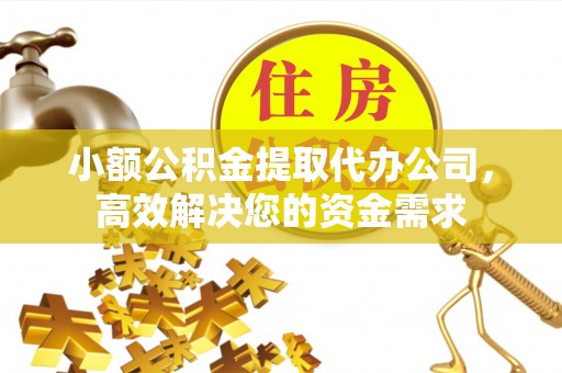 翔安小额公积金提取代办公司，高效解决您的资金需求
