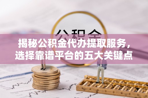 翔安揭秘公积金代办提取服务，选择靠谱平台的五大关键点