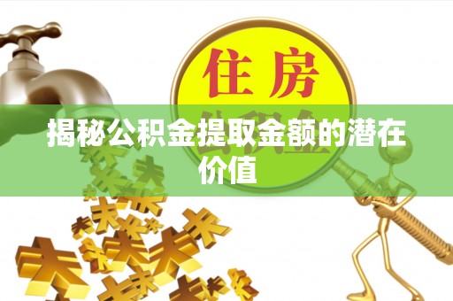 翔安揭秘公积金提取金额的潜在价值