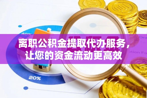 翔安离职公积金提取代办服务，让您的资金流动更高效