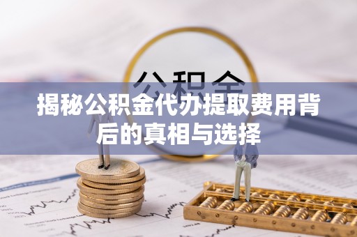 翔安揭秘公积金代办提取费用背后的真相与选择