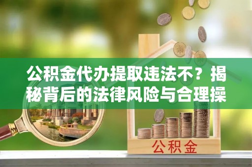 翔安公积金代办提取违法不？揭秘背后的法律风险与合理操作