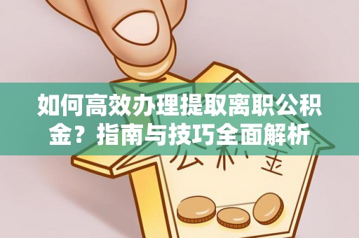 翔安如何高效办理提取离职公积金？指南与技巧全面解析