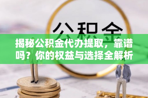 翔安揭秘公积金代办提取，靠谱吗？你的权益与选择全解析