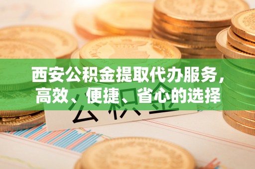 翔安西安公积金提取代办服务，高效、便捷、省心的选择