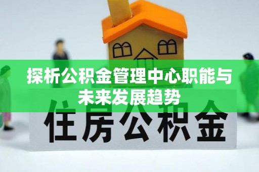 翔安探析公积金管理中心职能与未来发展趋势