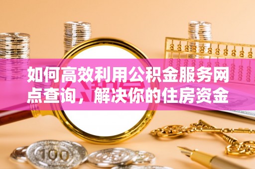 翔安如何高效利用公积金服务网点查询，解决你的住房资金难题