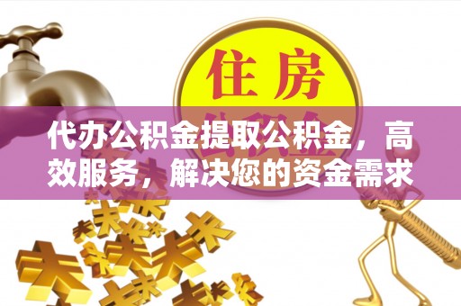 翔安代办公积金提取公积金，高效服务，解决您的资金需求