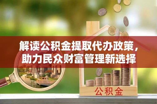 翔安解读公积金提取代办政策，助力民众财富管理新选择