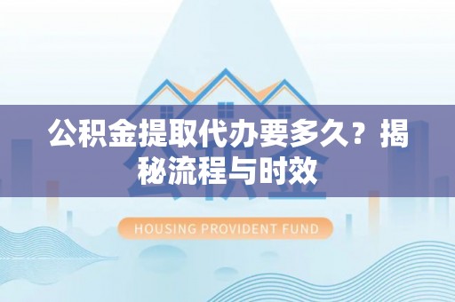翔安公积金提取代办要多久？揭秘流程与时效