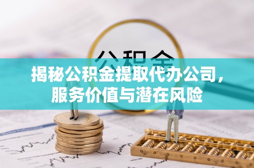 翔安揭秘公积金提取代办公司，服务价值与潜在风险
