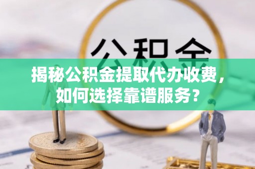翔安揭秘公积金提取代办收费，如何选择靠谱服务？