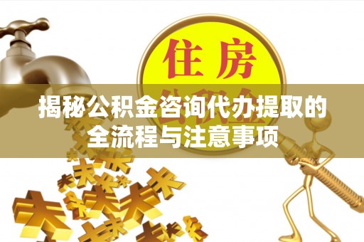 翔安揭秘公积金咨询代办提取的全流程与注意事项
