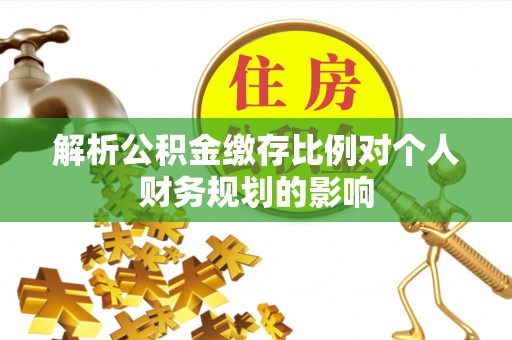 翔安解析公积金缴存比例对个人财务规划的影响