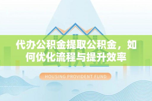 翔安代办公积金提取公积金，如何优化流程与提升效率