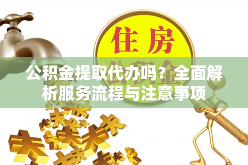 翔安公积金提取代办吗？全面解析服务流程与注意事项