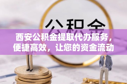 翔安西安公积金提取代办服务，便捷高效，让您的资金流动无忧