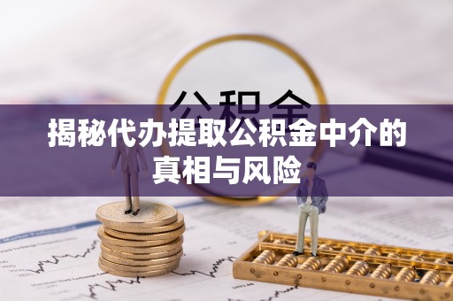 翔安揭秘代办提取公积金中介的真相与风险
