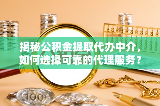 翔安揭秘公积金提取代办中介，如何选择可靠的代理服务？
