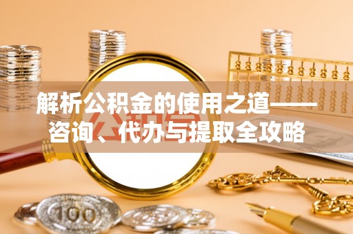翔安解析公积金的使用之道——咨询、代办与提取全攻略