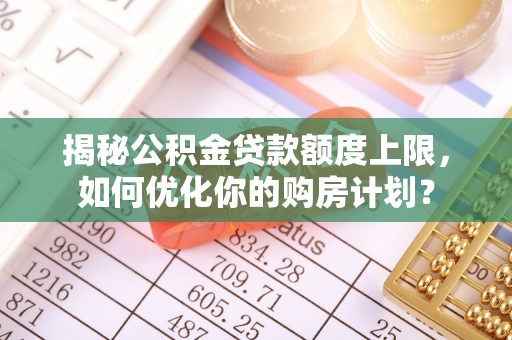 翔安揭秘公积金贷款额度上限，如何优化你的购房计划？