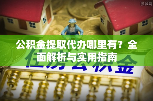 翔安公积金提取代办哪里有？全面解析与实用指南