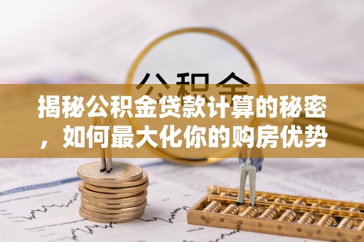 翔安揭秘公积金贷款计算的秘密，如何最大化你的购房优势