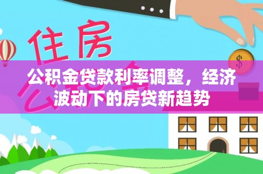 翔安公积金贷款利率调整，经济波动下的房贷新趋势