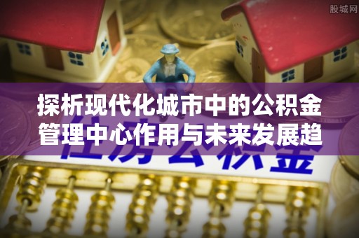 翔安探析现代化城市中的公积金管理中心作用与未来发展趋势