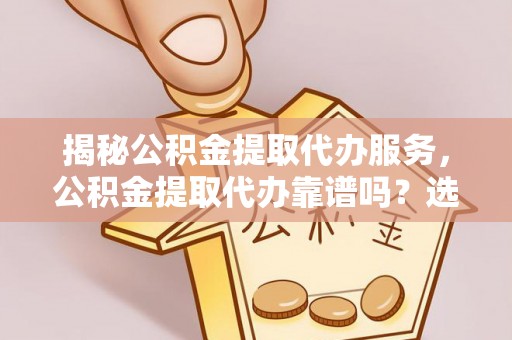 翔安揭秘公积金提取代办服务，公积金提取代办靠谱吗？选择需谨慎