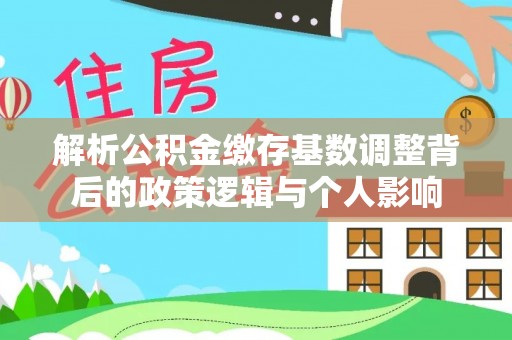 翔安解析公积金缴存基数调整背后的政策逻辑与个人影响