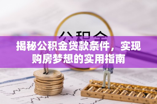 翔安揭秘公积金贷款条件，实现购房梦想的实用指南