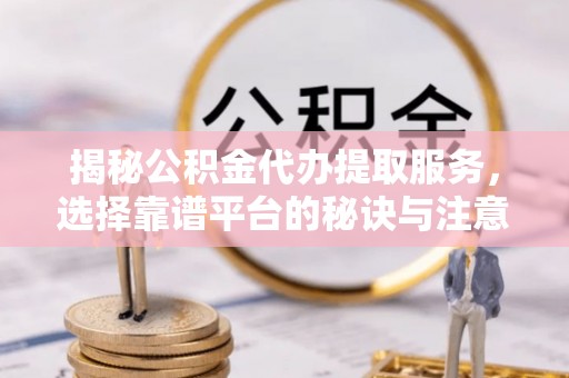 翔安揭秘公积金代办提取服务，选择靠谱平台的秘诀与注意事项