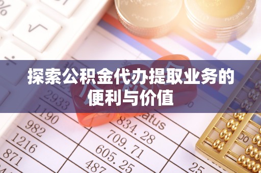 翔安探索公积金代办提取业务的便利与价值