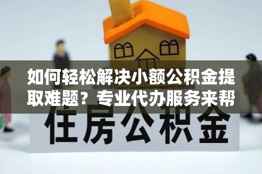 翔安如何轻松解决小额公积金提取难题？专业代办服务来帮忙