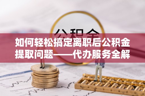 翔安如何轻松搞定离职后公积金提取问题——代办服务全解析