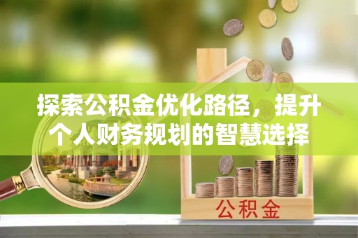翔安探索公积金优化路径，提升个人财务规划的智慧选择