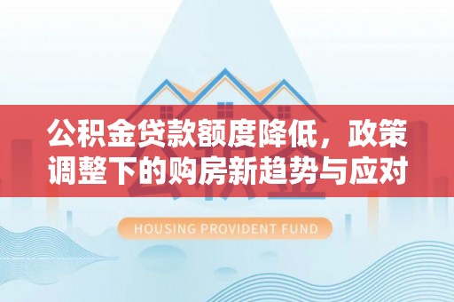 翔安公积金贷款额度降低，政策调整下的购房新趋势与应对策略