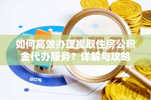 翔安如何高效办理提取住房公积金代办服务？详解与攻略